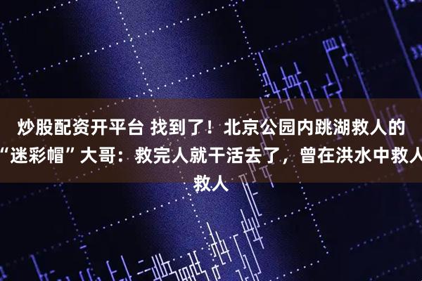 炒股配资开平台 找到了！北京公园内跳湖救人的“迷彩帽”大哥：救完人就干活去了，曾在洪水中救人