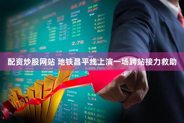 配资炒股网站 地铁昌平线上演一场跨站接力救助