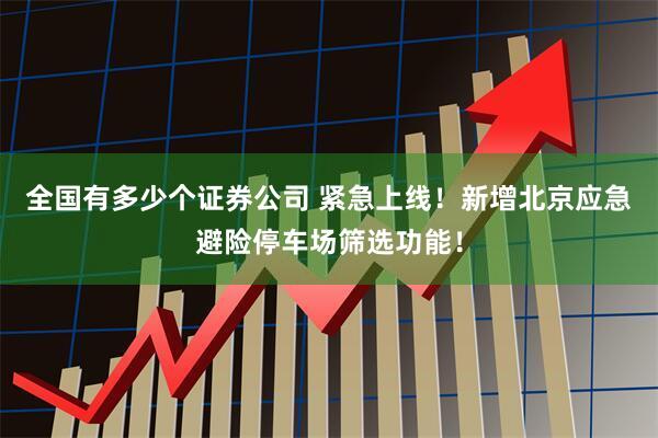 全国有多少个证券公司 紧急上线！新增北京应急避险停车场筛选功能！