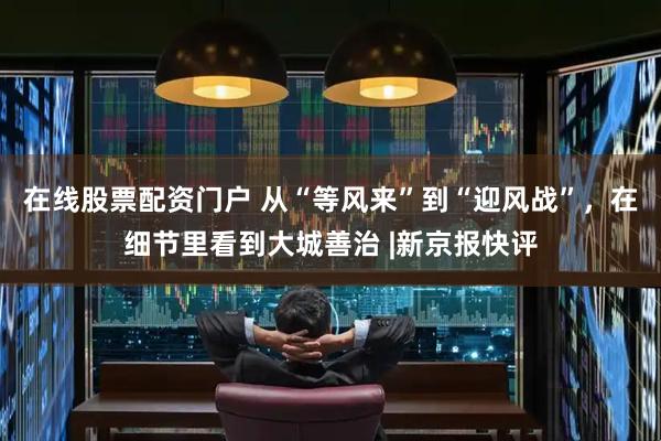 在线股票配资门户 从“等风来”到“迎风战”，在细节里看到大城善治 |新京报快评