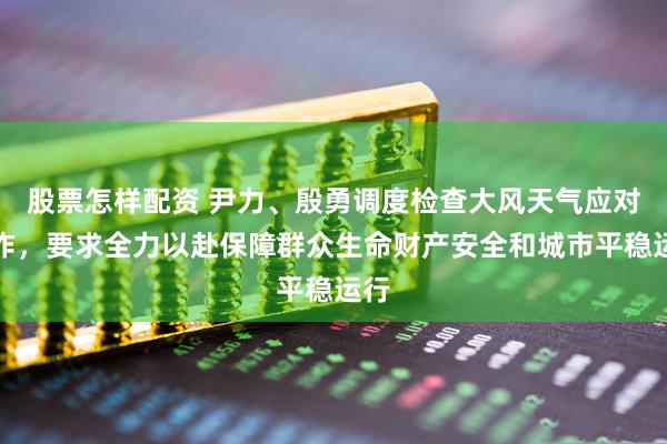 股票怎样配资 尹力、殷勇调度检查大风天气应对工作，要求全力以赴保障群众生命财产安全和城市平稳运行