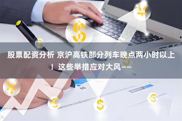 股票配资分析 京沪高铁部分列车晚点两小时以上！这些举措应对大风——