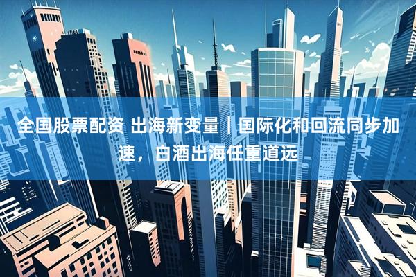 全国股票配资 出海新变量｜国际化和回流同步加速，白酒出海任重道远