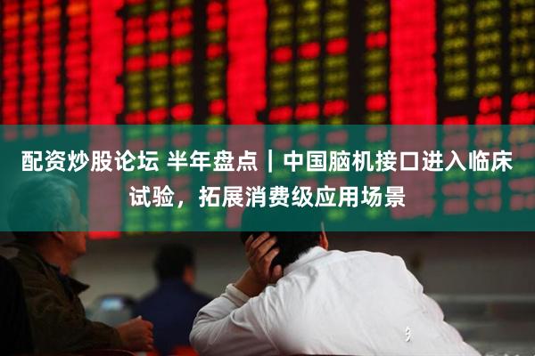 配资炒股论坛 半年盘点｜中国脑机接口进入临床试验，拓展消费级应用场景