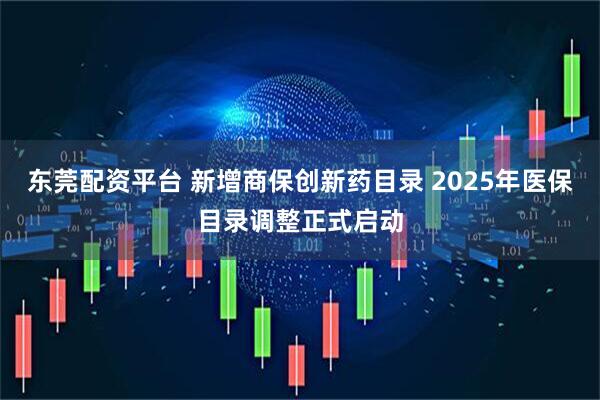 东莞配资平台 新增商保创新药目录 2025年医保目录调整正式启动