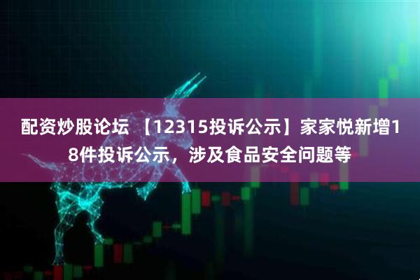 配资炒股论坛 【12315投诉公示】家家悦新增18件投诉公示，涉及食品安全问题等