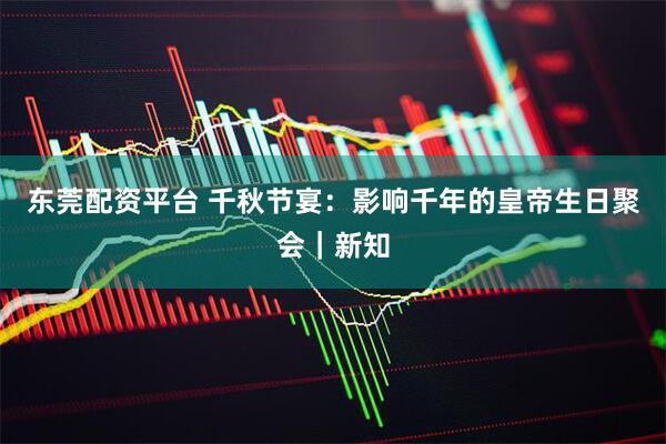 东莞配资平台 千秋节宴：影响千年的皇帝生日聚会｜新知
