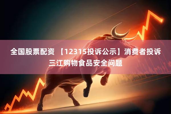 全国股票配资 【12315投诉公示】消费者投诉三江购物食品安全问题