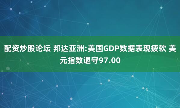 配资炒股论坛 邦达亚洲:美国GDP数据表现疲软 美元指数退守97.00