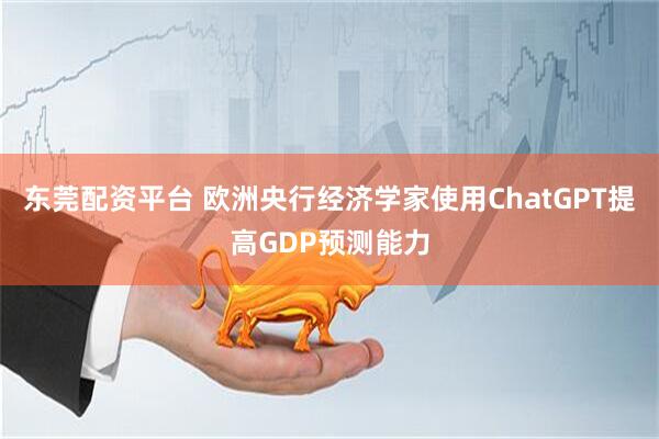 东莞配资平台 欧洲央行经济学家使用ChatGPT提高GDP预测能力