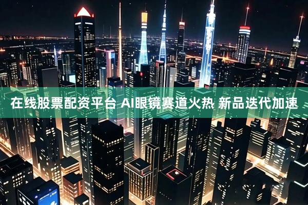 在线股票配资平台 AI眼镜赛道火热 新品迭代加速