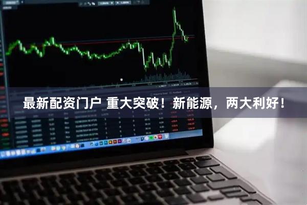 最新配资门户 重大突破！新能源，两大利好！