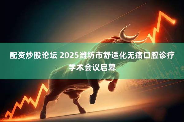 配资炒股论坛 2025潍坊市舒适化无痛口腔诊疗学术会议启幕