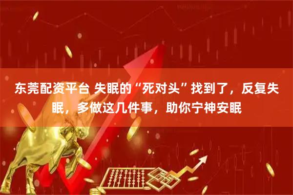 东莞配资平台 失眠的“死对头”找到了，反复失眠，多做这几件事，助你宁神安眠