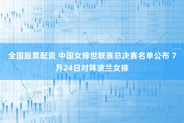 全国股票配资 中国女排世联赛总决赛名单公布 7月24日对阵波兰女排