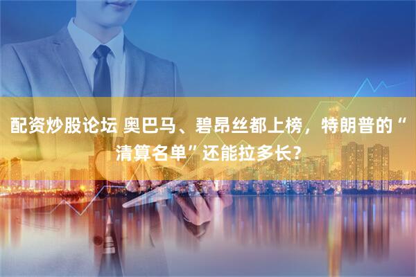 配资炒股论坛 奥巴马、碧昂丝都上榜，特朗普的“清算名单”还能拉多长？
