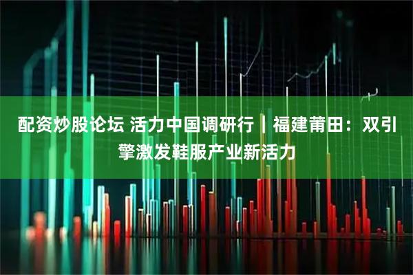 配资炒股论坛 活力中国调研行｜福建莆田：双引擎激发鞋服产业新活力