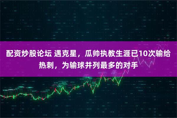 配资炒股论坛 遇克星，瓜帅执教生涯已10次输给热刺，为输球并列最多的对手