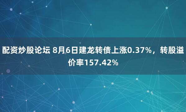 配资炒股论坛 8月6日建龙转债上涨0.37%，转股溢价率157.42%