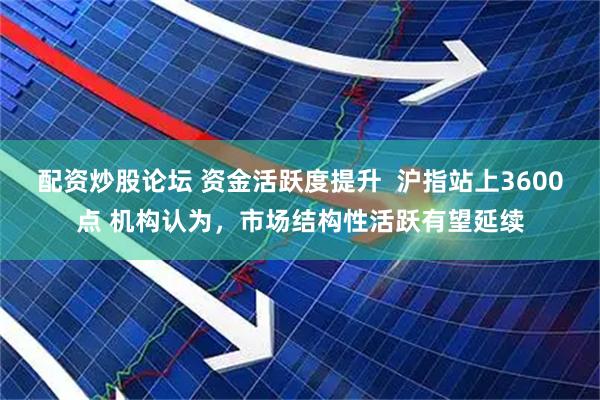 配资炒股论坛 资金活跃度提升  沪指站上3600点 机构认为，市场结构性活跃有望延续