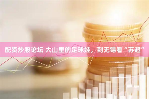 配资炒股论坛 大山里的足球娃，到无锡看“苏超”