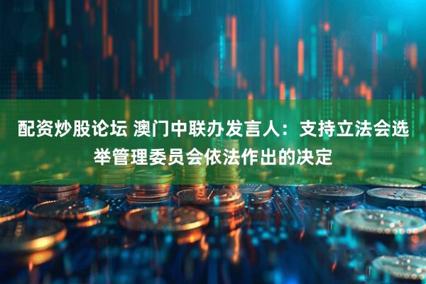 配资炒股论坛 澳门中联办发言人：支持立法会选举管理委员会依法作出的决定