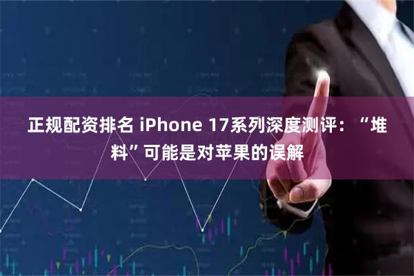 正规配资排名 iPhone 17系列深度测评：“堆料”可能是对苹果的误解