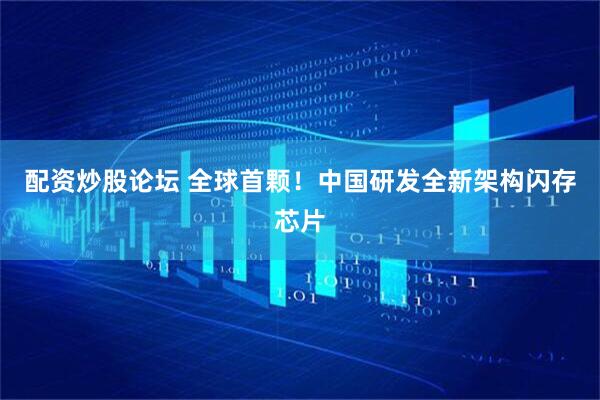 配资炒股论坛 全球首颗！中国研发全新架构闪存芯片
