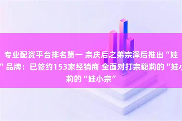 专业配资平台排名第一 宗庆后之弟宗泽后推出“娃小智”品牌：已签约153家经销商 全面对打宗馥莉的“娃小宗”