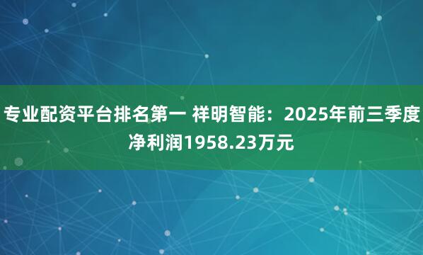 专业配资平台排名第一 祥明智能：2025年前三季度净利润1958.23万元