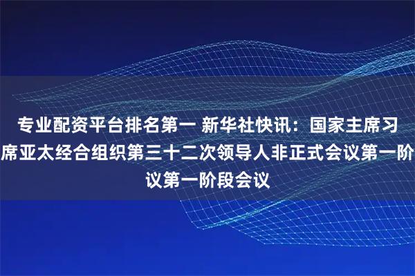 专业配资平台排名第一 新华社快讯：国家主席习近平出席亚太经合组织第三十二次领导人非正式会议第一阶段会议