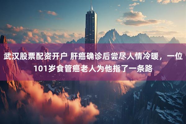 武汉股票配资开户 肝癌确诊后尝尽人情冷暖，一位101岁食管癌老人为他指了一条路
