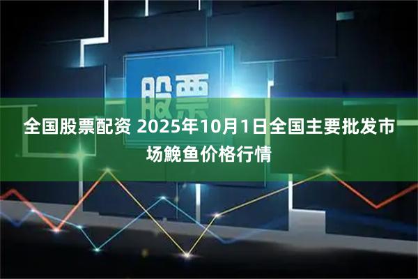 全国股票配资 2025年10月1日全国主要批发市场鮸鱼价格行情