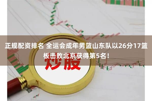 正规配资排名 全运会成年男篮山东队以26分17篮板击败北京获得第5名！