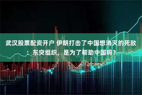 武汉股票配资开户 伊朗打击了中国想消灭的死敌：东突组织，是为了帮助中国吗？