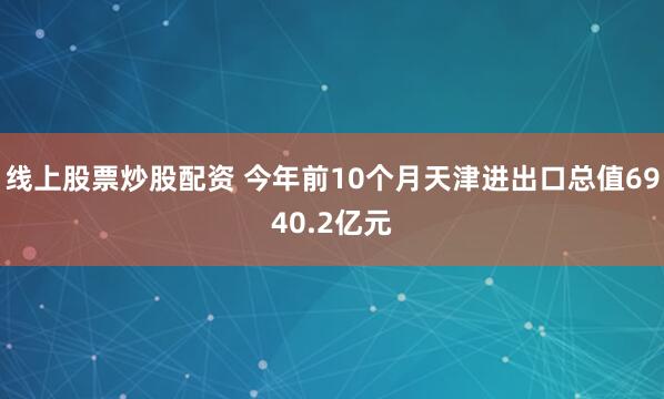 线上股票炒股配资 今年前10个月天津进出口总值6940.2亿元