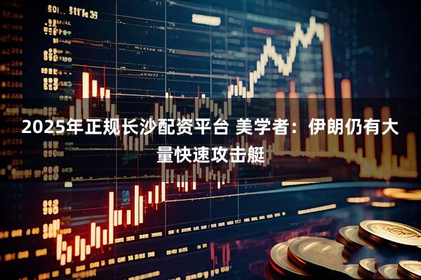 2025年正规长沙配资平台 美学者：伊朗仍有大量快速攻击艇